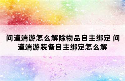 问道端游怎么解除物品自主绑定 问道端游装备自主绑定怎么解